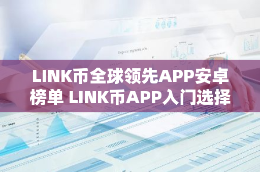 LINK币全球领先APP安卓榜单 LINK币APP入门选择榜单-第1张图片-智财锋资讯网