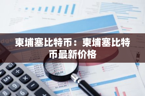 柬埔塞比特币：柬埔塞比特币最新价格-第1张图片-智财锋资讯网