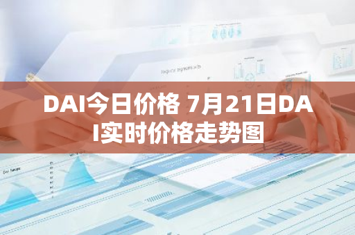DAI今日价格 7月21日DAI实时价格走势图-第1张图片-智财锋资讯网