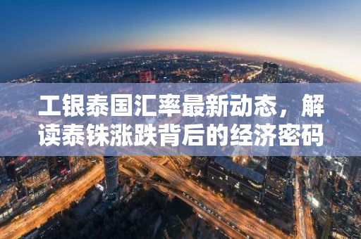 工银泰国汇率最新动态,解读泰铢涨跌背后的经济密码-第1张图片-智财锋资讯网 工银泰国汇率最新动态,解读泰铢涨跌背后的经济密码-第1张图片-智财锋资讯网