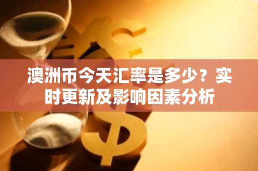 澳洲币今天汇率是多少？实时更新及影响因素分析-第1张图片-智财锋资讯网