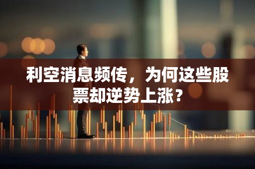 利空消息频传，为何这些股票却逆势上涨？