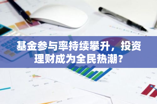 基金参与率持续攀升，投资理财成为全民热潮？