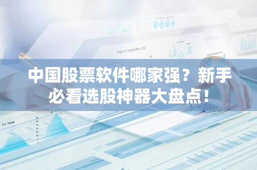 中国股票软件哪家强？新手必看选股神器大盘点！
