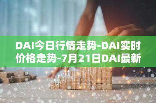 DAI今日行情走势-DAI实时价格走势-7月21日DAI最新价格-第1张图片-智财锋资讯网