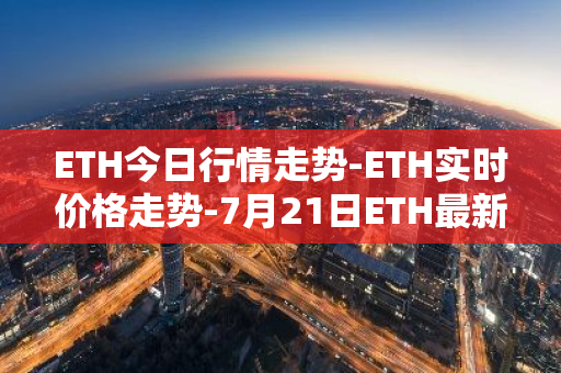 ETH今日行情走势-ETH实时价格走势-7月21日ETH最新价格-第1张图片-智财锋资讯网