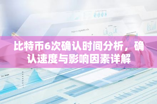 比特币6次确认时间分析，确认速度与影响因素详解