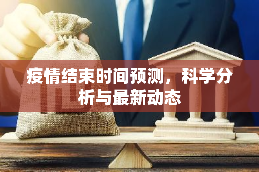 疫情结束时间预测，科学分析与最新动态-第1张图片-智财锋资讯网
