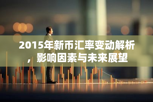 2015年新币汇率变动解析,影响因素与未来展望-第1张图片-智财锋资讯网 2015年新币汇率变动解析,影响因素与未来展望-第1张图片-智财锋资讯网