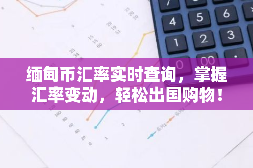 缅甸币汇率实时查询,掌握汇率变动,轻松出国购物!-第1张图片-智财锋资讯网 缅甸币汇率实时查询,掌握汇率变动,轻松出国购物!-第1张图片-智财锋资讯网