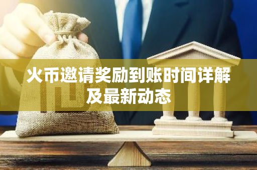 火币邀请奖励到账时间详解及最新动态