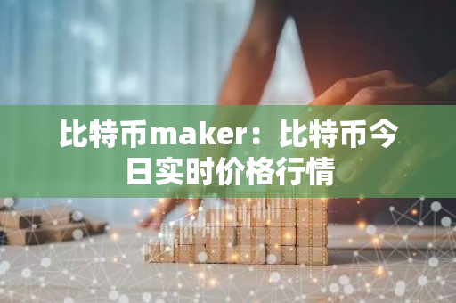 比特币maker：比特币今日实时价格行情