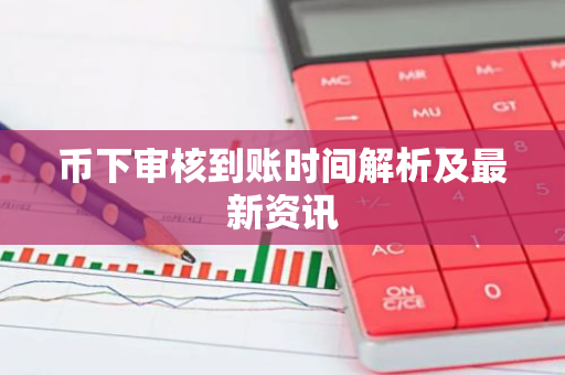 币下审核到账时间解析及最新资讯-第1张图片-智财锋资讯网 币下审核到账时间解析及最新资讯-第1张图片-智财锋资讯网