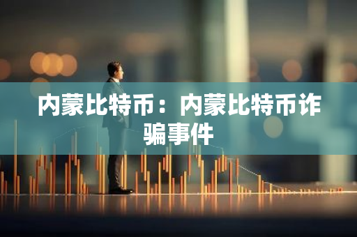 内蒙比特币：内蒙比特币诈骗事件