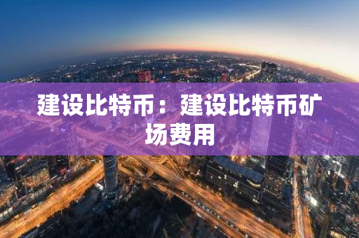 建设比特币：建设比特币矿场费用