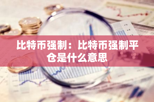 比特币强制：比特币强制平仓是什么意思
