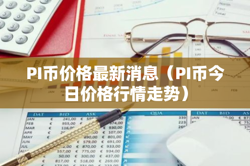 PI币价格最新消息（PI币今日价格行情走势）-第1张图片-智财锋资讯网