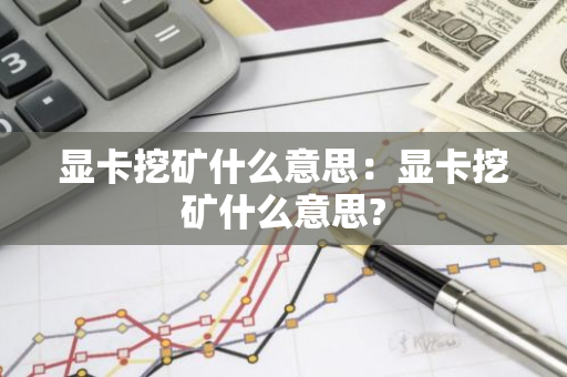 显卡挖矿什么意思：显卡挖矿什么意思?-第1张图片-智财锋资讯网