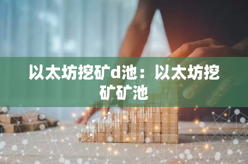 以太坊挖矿d池：以太坊挖矿矿池-第1张图片-智财锋资讯网