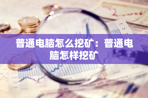 普通电脑怎么挖矿:普通电脑怎样挖矿-第1张图片-智财锋资讯网 普通电脑怎么挖矿:普通电脑怎样挖矿-第1张图片-智财锋资讯网