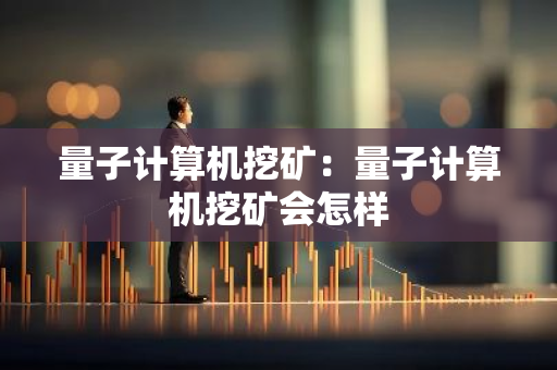 量子计算机挖矿:量子计算机挖矿会怎样-第1张图片-智财锋资讯网 量子计算机挖矿:量子计算机挖矿会怎样-第1张图片-智财锋资讯网