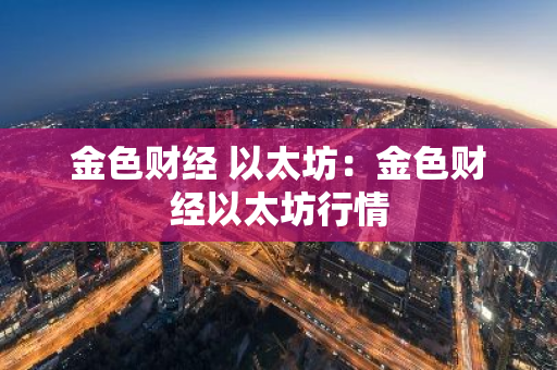 金色财经 以太坊：金色财经以太坊行情