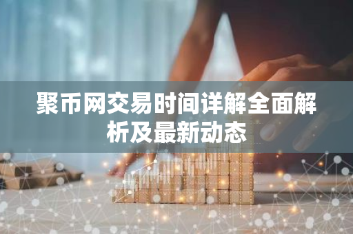 聚币网交易时间详解全面解析及最新动态