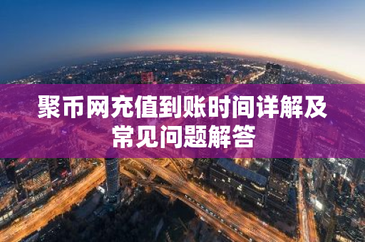 聚币网充值到账时间详解及常见问题解答-第1张图片-智财锋资讯网