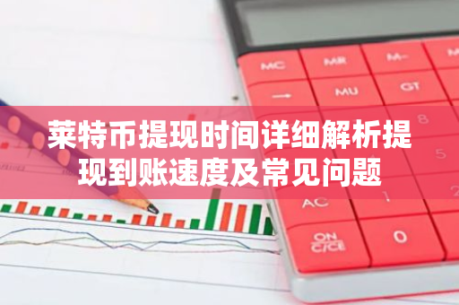 莱特币提现时间详细解析提现到账速度及常见问题-第1张图片-智财锋资讯网