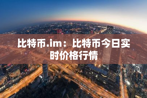 比特币.im:比特币今日实时价格行情-第1张图片-智财锋资讯网 比特币.im:比特币今日实时价格行情-第1张图片-智财锋资讯网