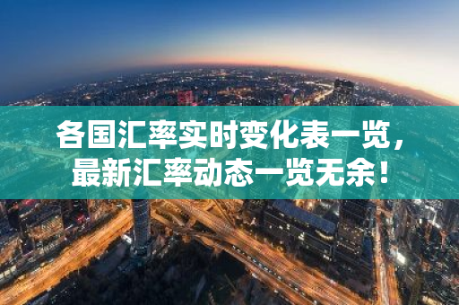 各国汇率实时变化表一览,最新汇率动态一览无余!-第1张图片-智财锋资讯网 各国汇率实时变化表一览,最新汇率动态一览无余!-第1张图片-智财锋资讯网