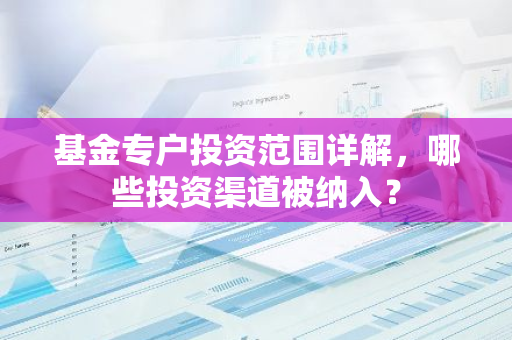 基金专户投资范围详解，哪些投资渠道被纳入？
