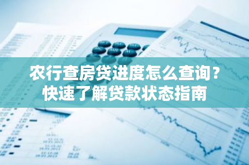 农行查房贷进度怎么查询？快速了解贷款状态指南