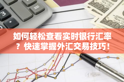 如何轻松查看实时银行汇率？快速掌握外汇交易技巧！-第1张图片-智财锋资讯网