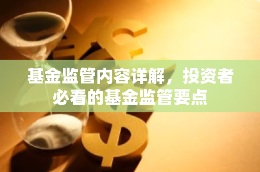 基金监管内容详解，投资者必看的基金监管要点