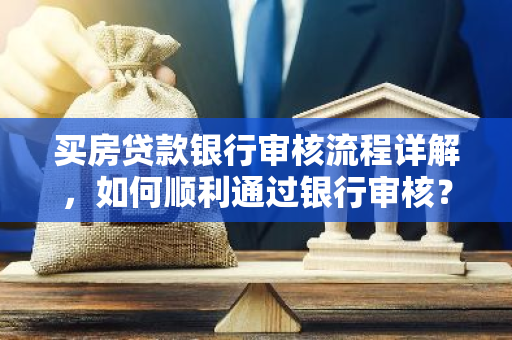 买房贷款银行审核流程详解，如何顺利通过银行审核？