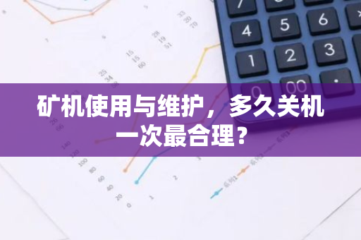 矿机使用与维护，多久关机一次最合理？-第1张图片-智财锋资讯网