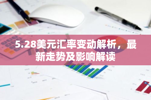 5.28美元汇率变动解析,最新走势及影响解读-第1张图片-智财锋资讯网 5.28美元汇率变动解析,最新走势及影响解读-第1张图片-智财锋资讯网