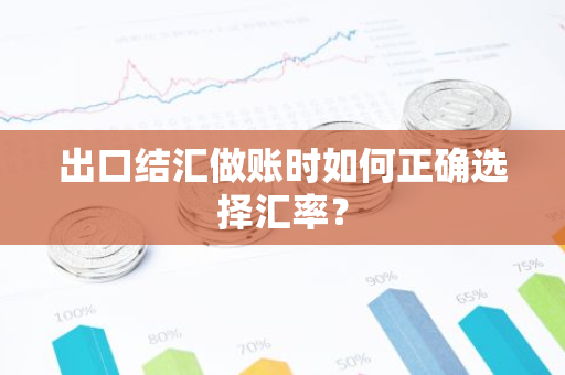 出口结汇做账时如何正确选择汇率?-第1张图片-智财锋资讯网 出口结汇做账时如何正确选择汇率?-第1张图片-智财锋资讯网
