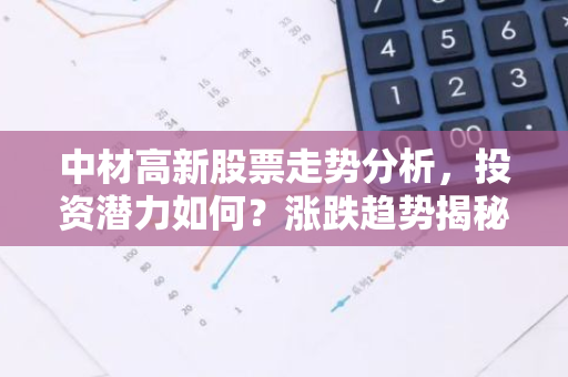 中材高新股票走势分析，投资潜力如何？涨跌趋势揭秘！