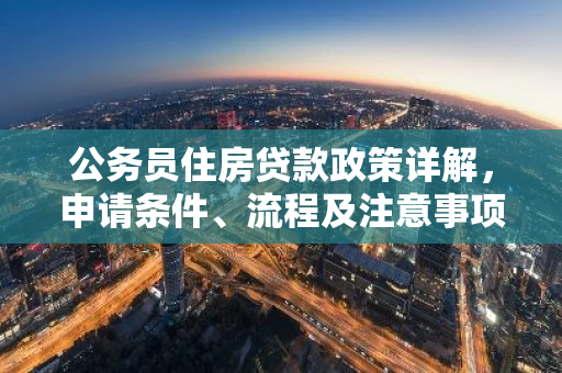 公务员住房贷款政策详解，申请条件、流程及注意事项