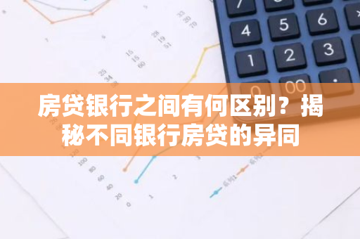 房贷银行之间有何区别？揭秘不同银行房贷的异同