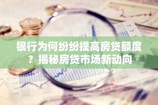 银行为何纷纷提高房贷额度？揭秘房贷市场新动向