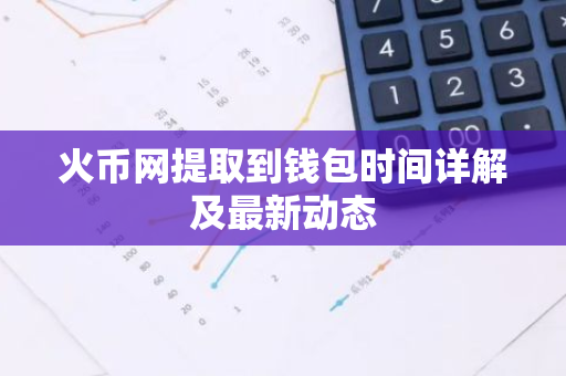 火币网提取到钱包时间详解及最新动态-第1张图片-智财锋资讯网