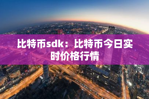 比特币sdk：比特币今日实时价格行情