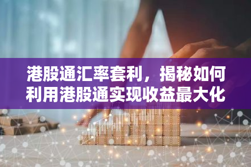 港股通汇率套利,揭秘如何利用港股通实现收益最大化?-第1张图片-智财锋资讯网 港股通汇率套利,揭秘如何利用港股通实现收益最大化?-第1张图片-智财锋资讯网