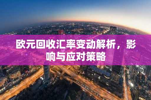 欧元回收汇率变动解析,影响与应对策略-第1张图片-智财锋资讯网 欧元回收汇率变动解析,影响与应对策略-第1张图片-智财锋资讯网