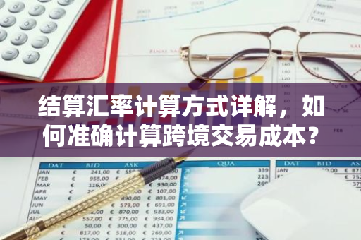 结算汇率计算方式详解,如何准确计算跨境交易成本?-第1张图片-智财锋资讯网 结算汇率计算方式详解,如何准确计算跨境交易成本?-第1张图片-智财锋资讯网