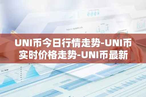 UNI币今日行情走势-UNI币实时价格走势-UNI币最新价格-第1张图片-智财锋资讯网