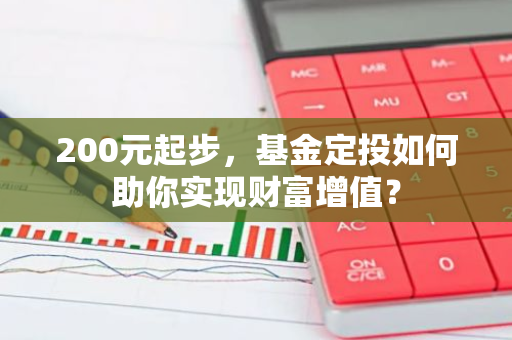 200元起步，基金定投如何助你实现财富增值？